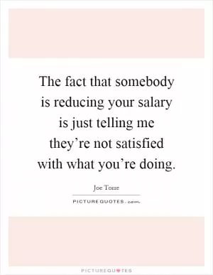The fact that somebody is reducing your salary is just telling me they’re not satisfied with what you’re doing Picture Quote #1