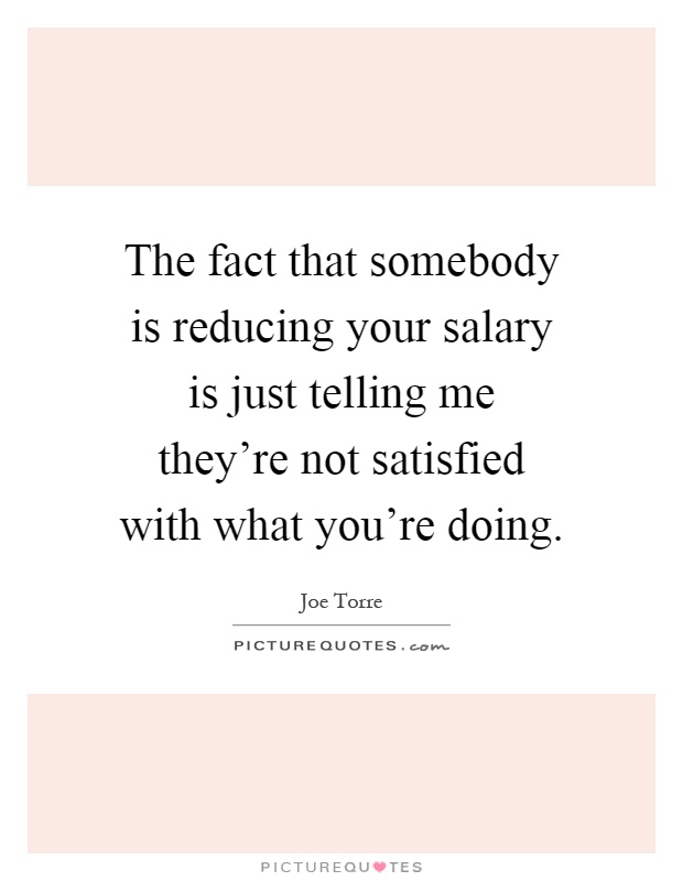 The fact that somebody is reducing your salary is just telling me they're not satisfied with what you're doing Picture Quote #1