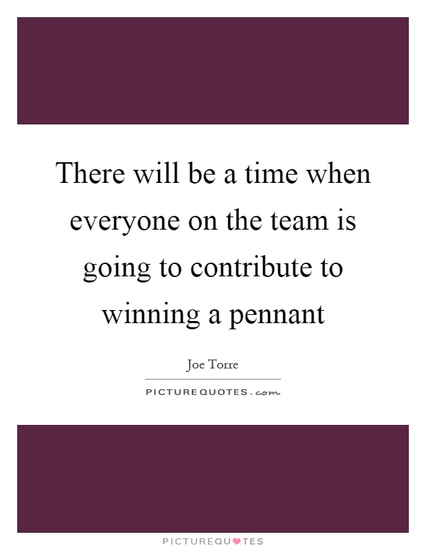 There will be a time when everyone on the team is going to contribute to winning a pennant Picture Quote #1