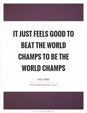 It just feels good to beat the world champs to be the world champs Picture Quote #1