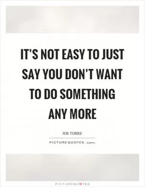 It’s not easy to just say you don’t want to do something any more Picture Quote #1