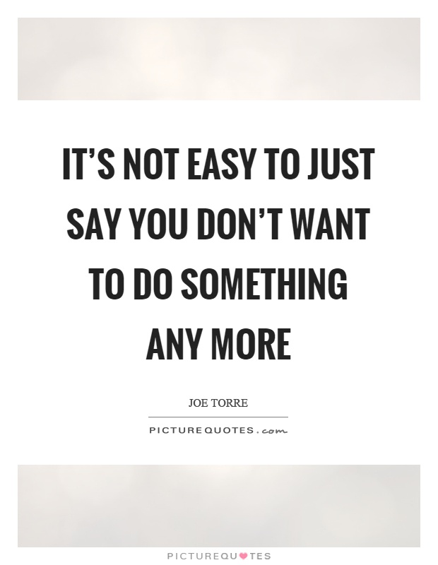 It's not easy to just say you don't want to do something any more Picture Quote #1
