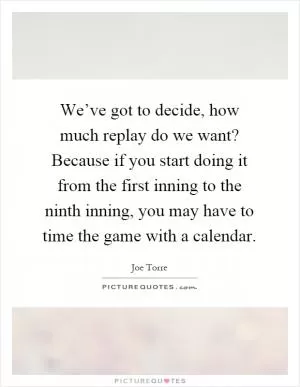 We’ve got to decide, how much replay do we want? Because if you start doing it from the first inning to the ninth inning, you may have to time the game with a calendar Picture Quote #1