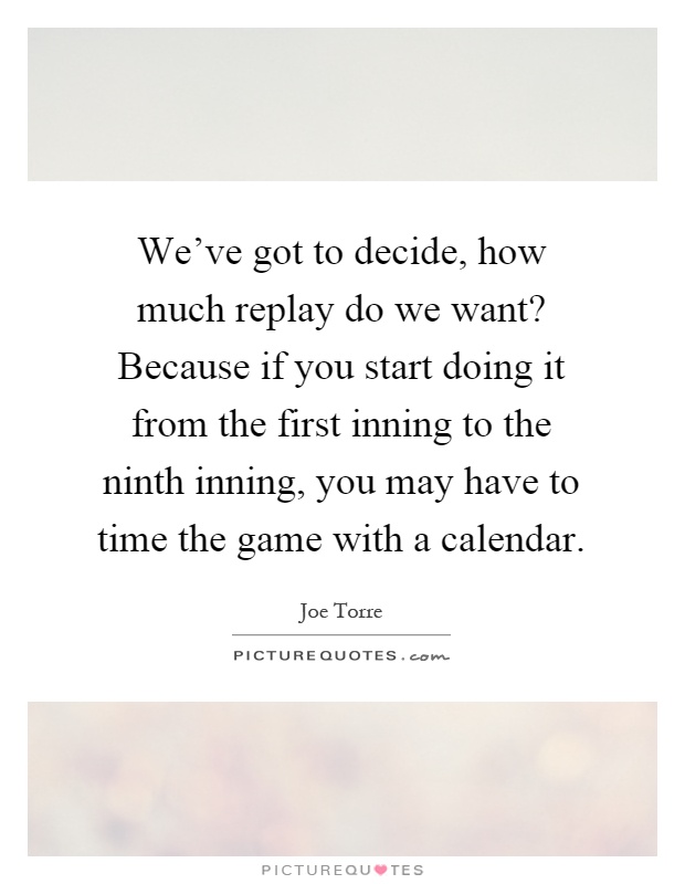 We've got to decide, how much replay do we want? Because if you start doing it from the first inning to the ninth inning, you may have to time the game with a calendar Picture Quote #1