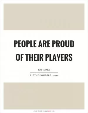 People are proud of their players Picture Quote #1