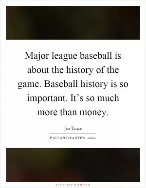 Major league baseball is about the history of the game. Baseball history is so important. It’s so much more than money Picture Quote #1