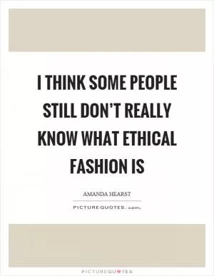 I think some people still don’t really know what ethical fashion is Picture Quote #1