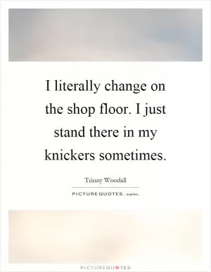 I literally change on the shop floor. I just stand there in my knickers sometimes Picture Quote #1