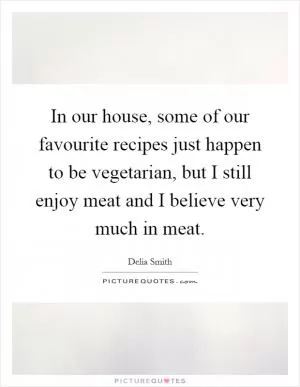 In our house, some of our favourite recipes just happen to be vegetarian, but I still enjoy meat and I believe very much in meat Picture Quote #1