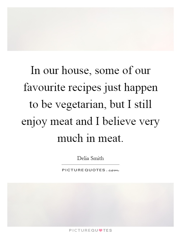 In our house, some of our favourite recipes just happen to be vegetarian, but I still enjoy meat and I believe very much in meat Picture Quote #1