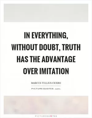 In everything, without doubt, truth has the advantage over imitation Picture Quote #1
