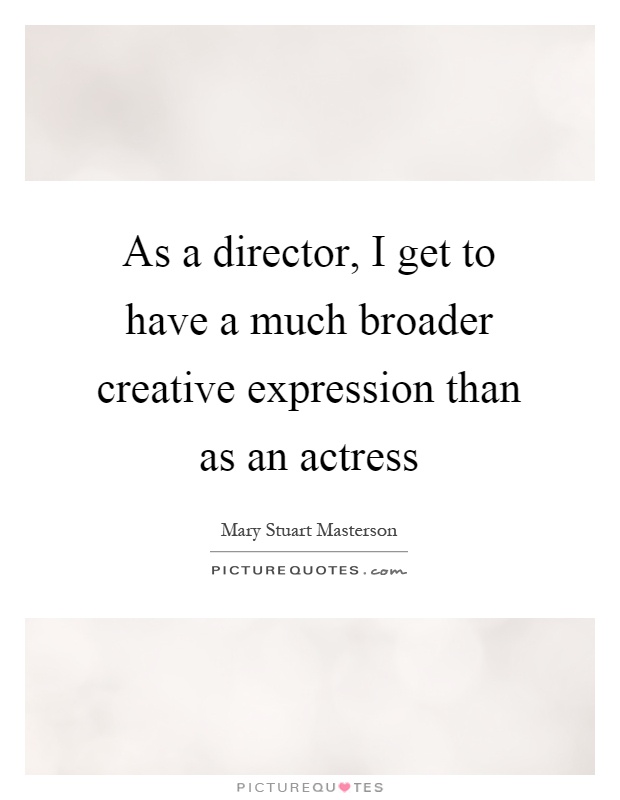As a director, I get to have a much broader creative expression than as an actress Picture Quote #1
