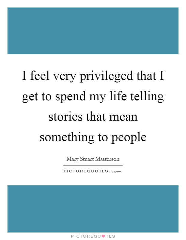 I feel very privileged that I get to spend my life telling stories that mean something to people Picture Quote #1