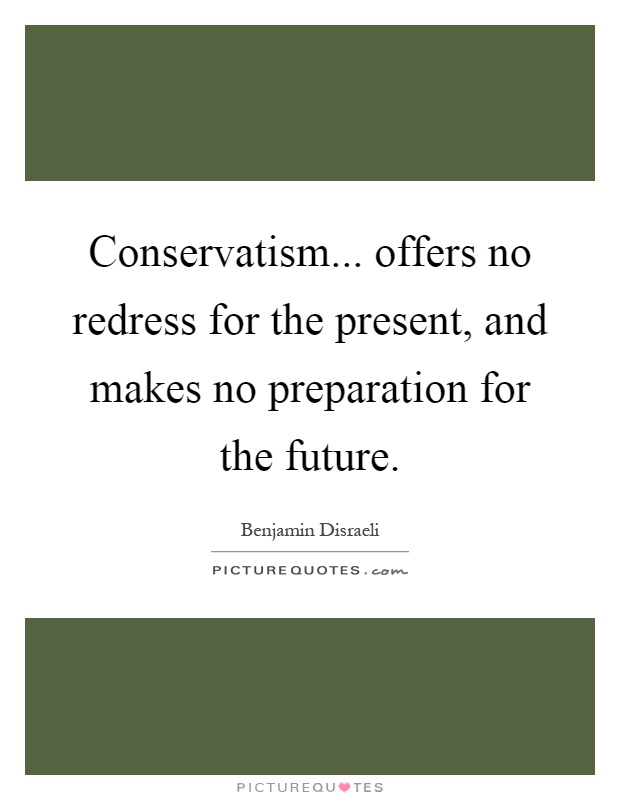 Conservatism... offers no redress for the present, and makes no preparation for the future Picture Quote #1