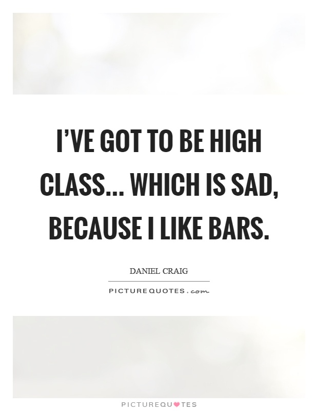 I've got to be high class... Which is sad, because I like bars Picture Quote #1