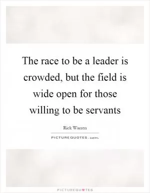 The race to be a leader is crowded, but the field is wide open for those willing to be servants Picture Quote #1