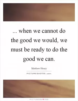 ... when we cannot do the good we would, we must be ready to do the good we can Picture Quote #1