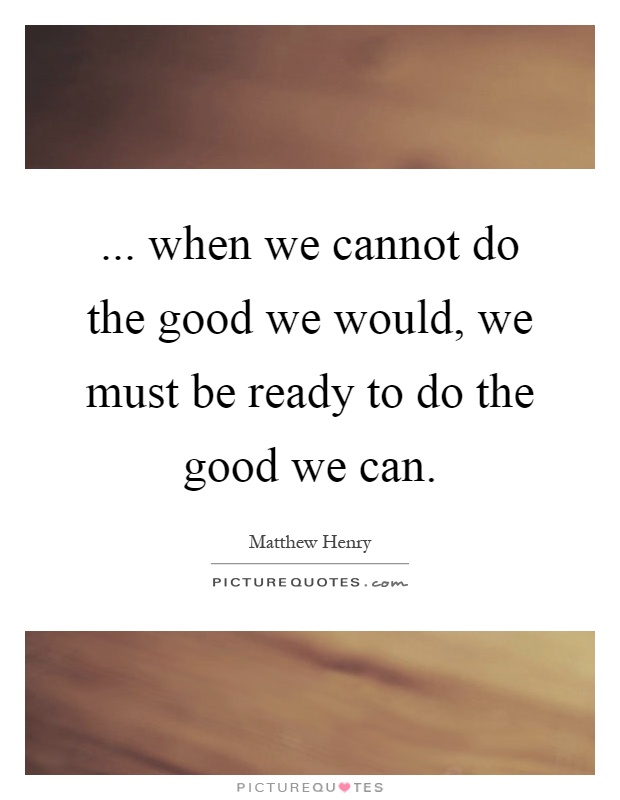 ... when we cannot do the good we would, we must be ready to do the good we can Picture Quote #1