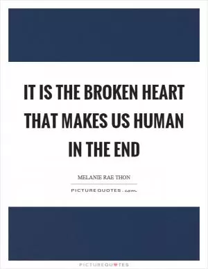 It is the broken heart that makes us human in the end Picture Quote #1