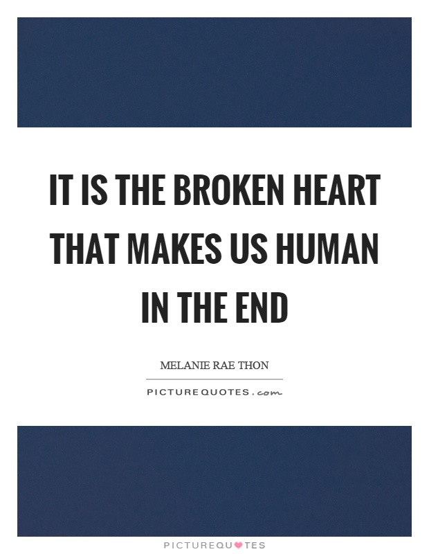 It is the broken heart that makes us human in the end Picture Quote #1