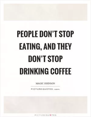 People don’t stop eating, and they don’t stop drinking coffee Picture Quote #1
