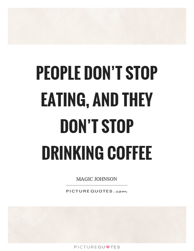 People don't stop eating, and they don't stop drinking coffee Picture Quote #1