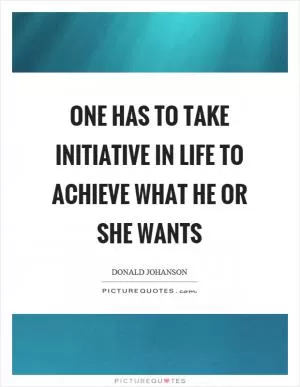 One has to take initiative in life to achieve what he or she wants Picture Quote #1