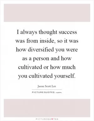 I always thought success was from inside, so it was how diversified you were as a person and how cultivated or how much you cultivated yourself Picture Quote #1