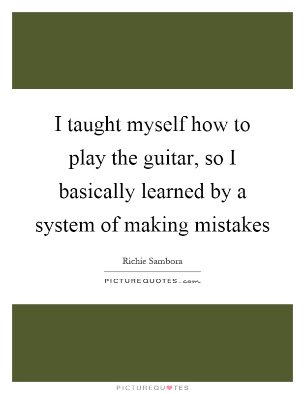 I taught myself how to play the guitar, so I basically learned by a system of making mistakes Picture Quote #1