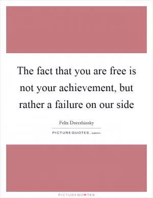 The fact that you are free is not your achievement, but rather a failure on our side Picture Quote #1