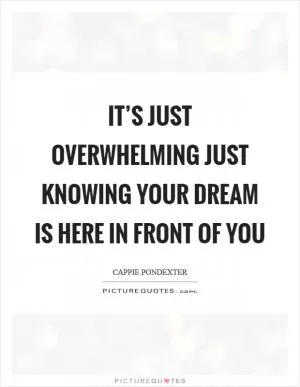 It’s just overwhelming just knowing your dream is here in front of you Picture Quote #1