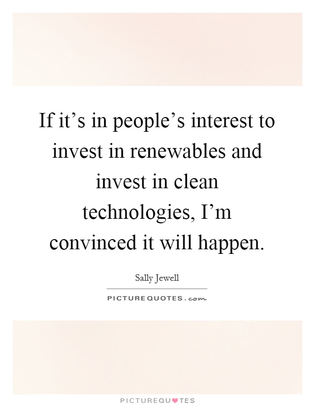 If it's in people's interest to invest in renewables and invest in clean technologies, I'm convinced it will happen Picture Quote #1