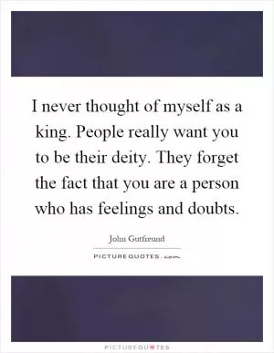 I never thought of myself as a king. People really want you to be their deity. They forget the fact that you are a person who has feelings and doubts Picture Quote #1
