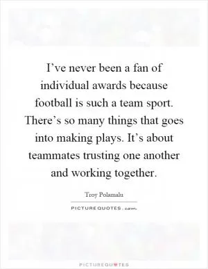 I’ve never been a fan of individual awards because football is such a team sport. There’s so many things that goes into making plays. It’s about teammates trusting one another and working together Picture Quote #1