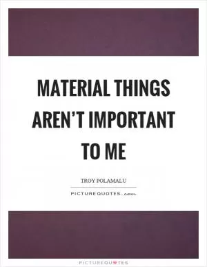 Material things aren’t important to me Picture Quote #1