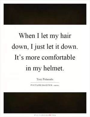 When I let my hair down, I just let it down. It’s more comfortable in my helmet Picture Quote #1