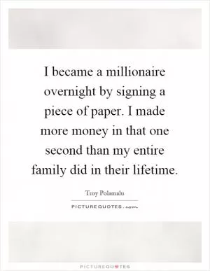 I became a millionaire overnight by signing a piece of paper. I made more money in that one second than my entire family did in their lifetime Picture Quote #1