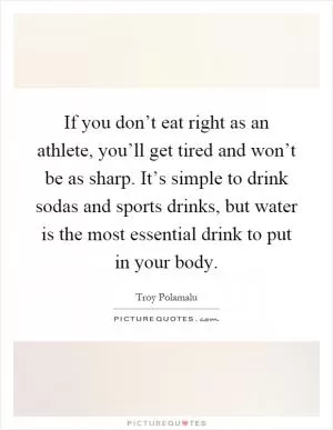 If you don’t eat right as an athlete, you’ll get tired and won’t be as sharp. It’s simple to drink sodas and sports drinks, but water is the most essential drink to put in your body Picture Quote #1