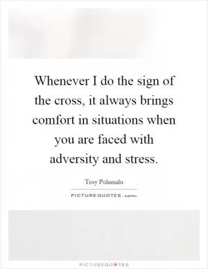 Whenever I do the sign of the cross, it always brings comfort in situations when you are faced with adversity and stress Picture Quote #1