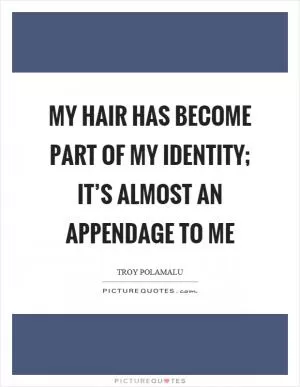 My hair has become part of my identity; it’s almost an appendage to me Picture Quote #1