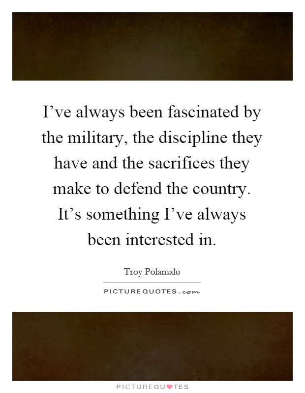 I've always been fascinated by the military, the discipline they have and the sacrifices they make to defend the country. It's something I've always been interested in Picture Quote #1