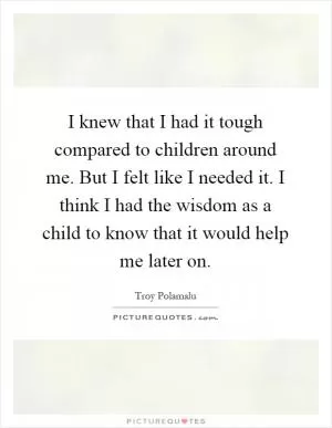 I knew that I had it tough compared to children around me. But I felt like I needed it. I think I had the wisdom as a child to know that it would help me later on Picture Quote #1