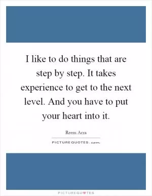 I like to do things that are step by step. It takes experience to get to the next level. And you have to put your heart into it Picture Quote #1