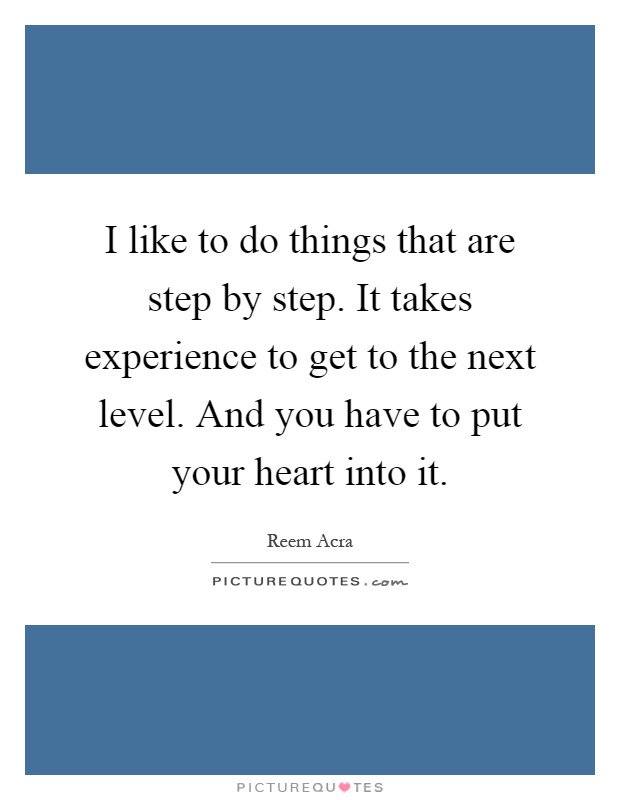I like to do things that are step by step. It takes experience to get to the next level. And you have to put your heart into it Picture Quote #1