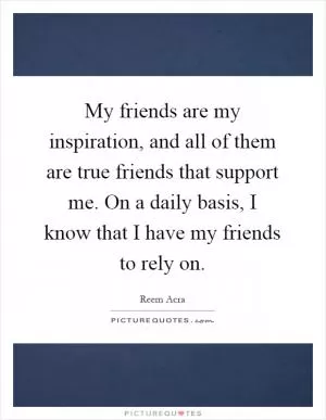 My friends are my inspiration, and all of them are true friends that support me. On a daily basis, I know that I have my friends to rely on Picture Quote #1