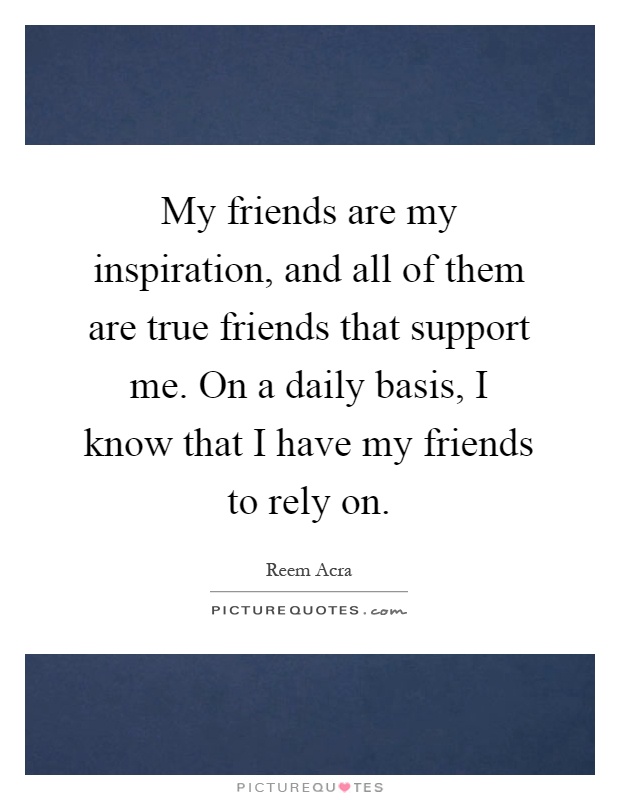 My friends are my inspiration, and all of them are true friends that support me. On a daily basis, I know that I have my friends to rely on Picture Quote #1
