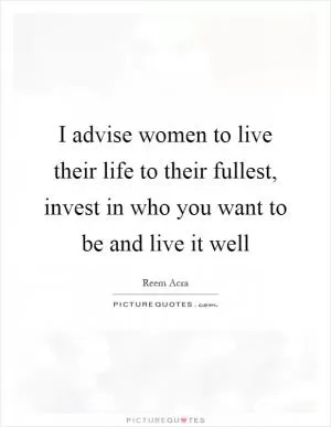 I advise women to live their life to their fullest, invest in who you want to be and live it well Picture Quote #1
