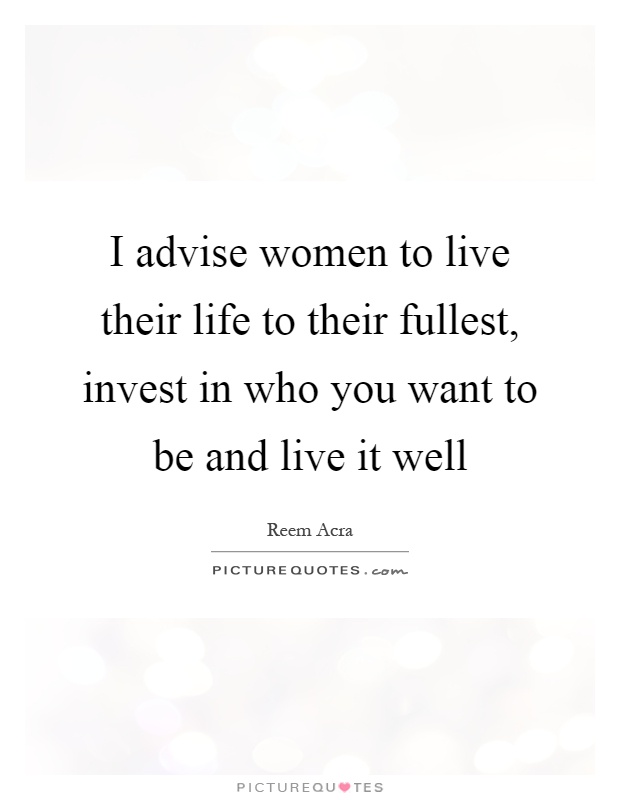 I advise women to live their life to their fullest, invest in who you want to be and live it well Picture Quote #1