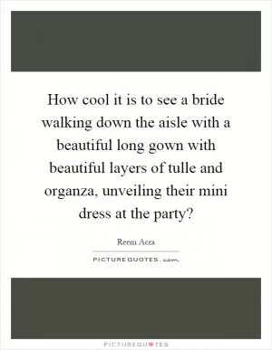 How cool it is to see a bride walking down the aisle with a beautiful long gown with beautiful layers of tulle and organza, unveiling their mini dress at the party? Picture Quote #1