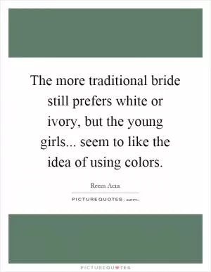 The more traditional bride still prefers white or ivory, but the young girls... seem to like the idea of using colors Picture Quote #1